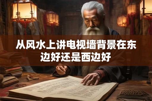 从风水上讲电视墙背景在东边好还是西边好