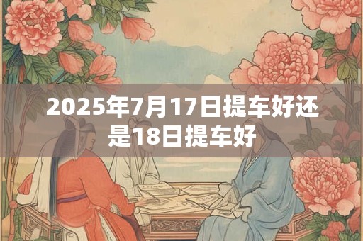 2025年7月17日提车好还是18日提车好