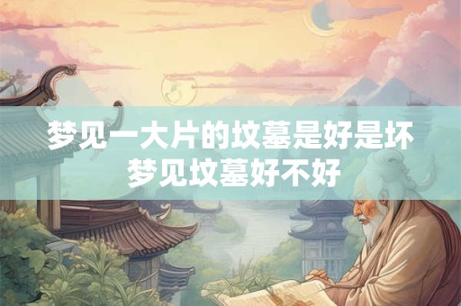 梦见一大片的坟墓是好是坏 梦见坟墓好不好