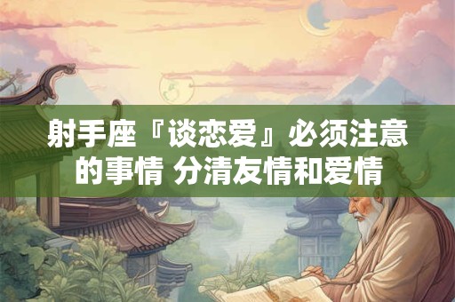 射手座『谈恋爱』必须注意的事情 分清友情和爱情