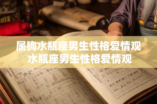 属狗水瓶座男生性格爱情观 水瓶座男生性格爱情观