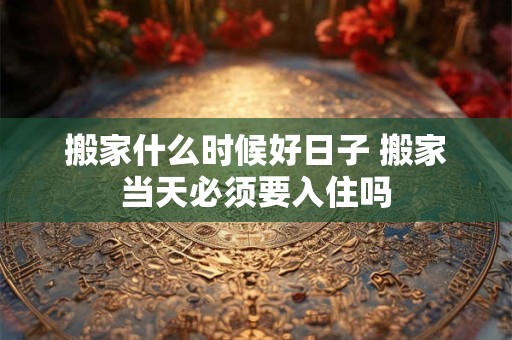 搬家什么时候好日子 搬家当天必须要入住吗