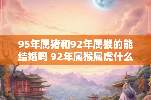 95年属猪和92年属猴的能结婚吗 92年属猴属虎什么命
