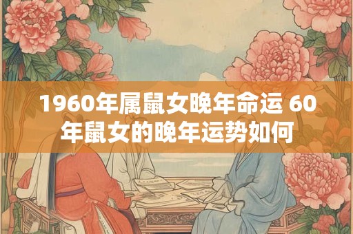 1960年属鼠女晚年命运 60年鼠女的晚年运势如何