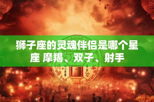 狮子座的灵魂伴侣是哪个星座 摩羯、双子、射手