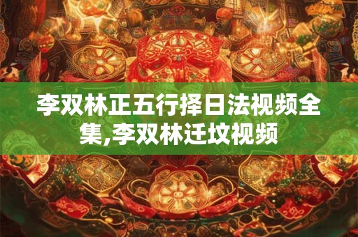 李双林正五行择日法视频全集,李双林迁坟视频
