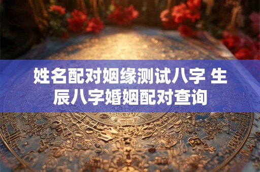 姓名配对姻缘测试八字 生辰八字婚姻配对查询