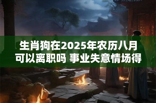 生肖狗在2025年农历八月可以离职吗 事业失意情场得意
