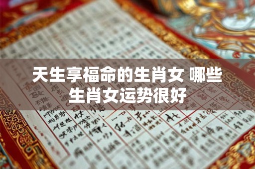天生享福命的生肖女 哪些生肖女运势很好
