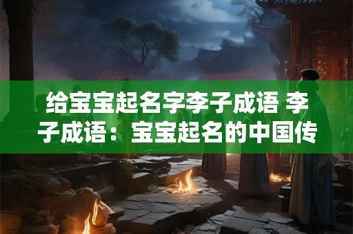 给宝宝起名字李子成语 李子成语:宝宝起名的中国传统智慧 给宝宝起名字李子成语 李子成语:宝宝起名的中国传统智慧