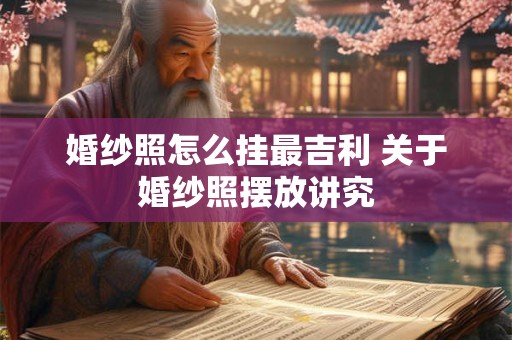 详细阅读:婚纱照怎么挂最吉利 关于婚纱照摆放讲究 婚纱照怎么挂最吉利 关于婚纱照摆放讲究