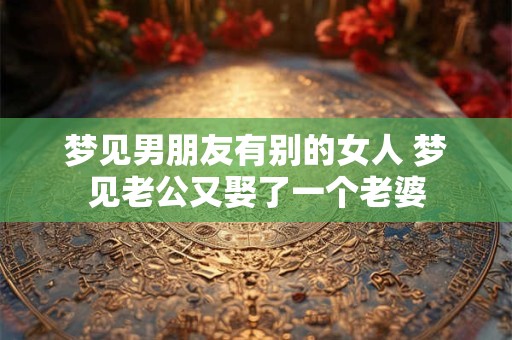 梦见男朋友有别的女人 梦见老公又娶了一个老婆