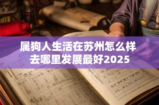 属狗人生活在苏州怎么样 去哪里发展最好2025