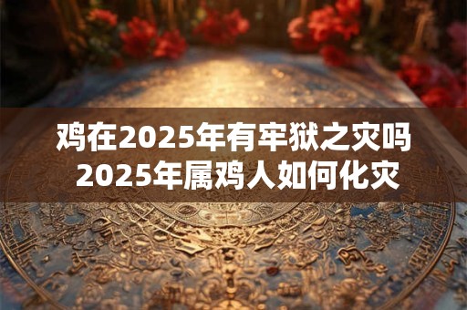 鸡在2025年有牢狱之灾吗 2025年属鸡人如何化灾
