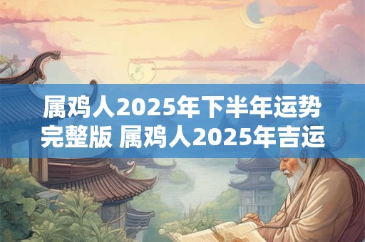 属鸡人2025年下半年运势完整版 属鸡人2025年吉运详解！
