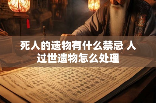 死人的遗物有什么禁忌 人过世遗物怎么处理