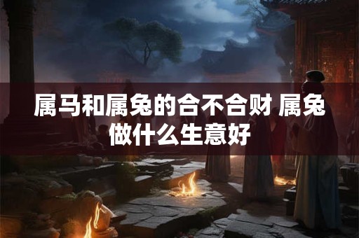 属马和属兔的合不合财 属兔做什么生意好