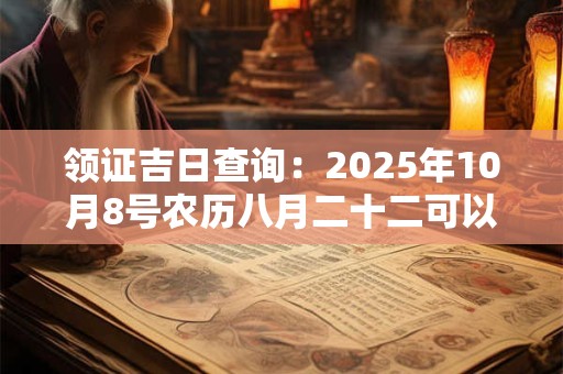 领证吉日查询：2025年10月8号农历八月二十二可以领证吗