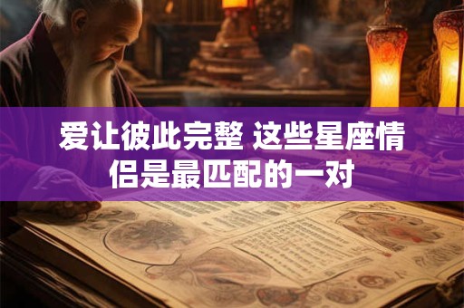 爱让彼此完整 这些星座情侣是最匹配的一对