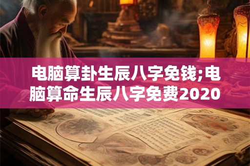 电脑算卦生辰八字免钱;电脑算命生辰八字免费2020年