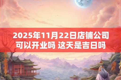2025年11月22日店铺公司可以开业吗 这天是吉日吗