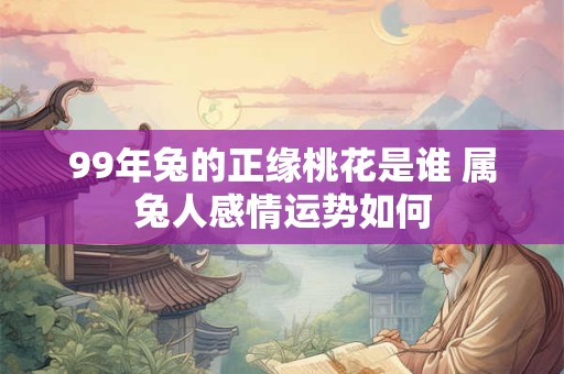 99年兔的正缘桃花是谁 属兔人感情运势如何 99年兔的正缘桃花是谁 属兔人感情运势如何