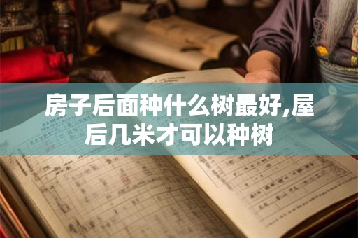 房子后面种什么树最好,屋后几米才可以种树