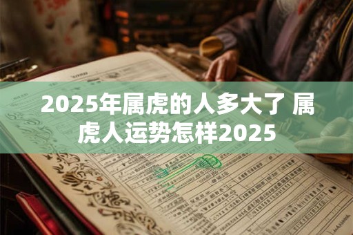 2025年属虎的人多大了 属虎人运势怎样2025