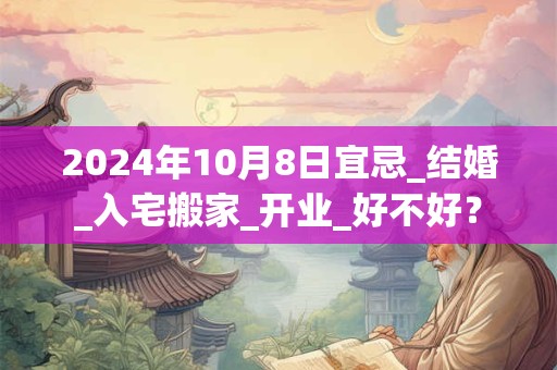 2024年10月8日宜忌_结婚_入宅搬家_开业_好不好？