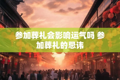 参加葬礼会影响运气吗 参加葬礼的忌讳