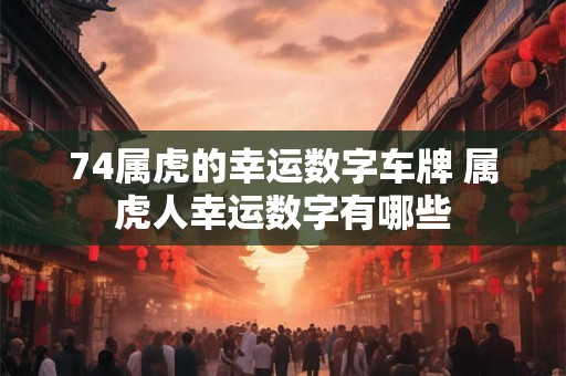 74属虎的幸运数字车牌 属虎人幸运数字有哪些
