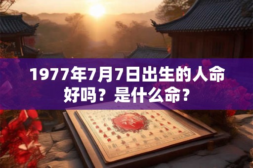 1977年7月7日出生的人命好吗？是什么命？