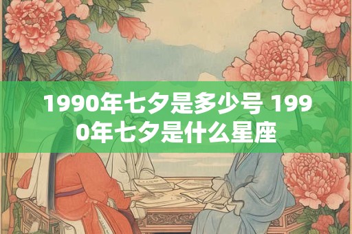 1990年七夕是多少号 1990年七夕是什么星座