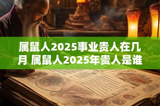 属鼠人2025事业贵人在几月 属鼠人2025年贵人是谁