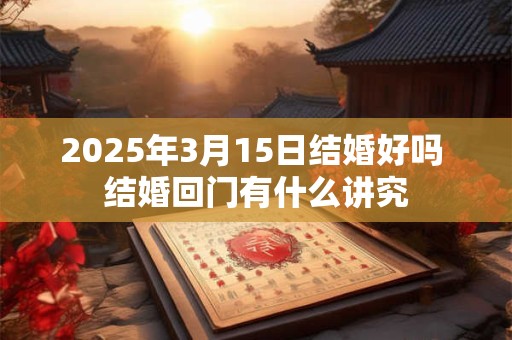 2025年3月15日结婚好吗 结婚回门有什么讲究