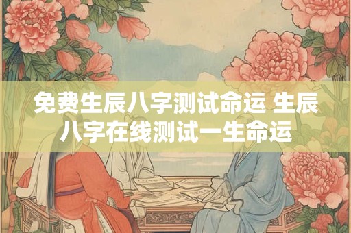 免费生辰八字测试命运 生辰八字在线测试一生命运