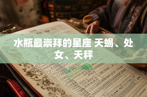 水瓶最崇拜的星座 天蝎、处女、天秤