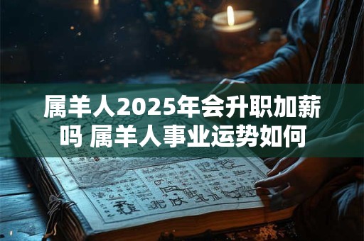 属羊人2025年会升职加薪吗 属羊人事业运势如何