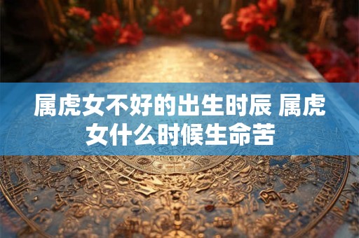 属虎女不好的出生时辰 属虎女什么时候生命苦