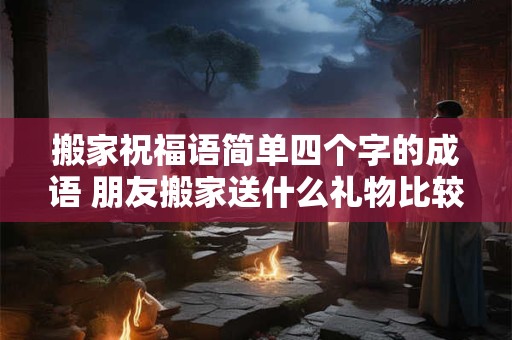 搬家祝福语简单四个字的成语 朋友搬家送什么礼物比较好