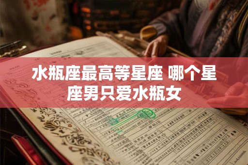 水瓶座最高等星座 哪个星座男只爱水瓶女