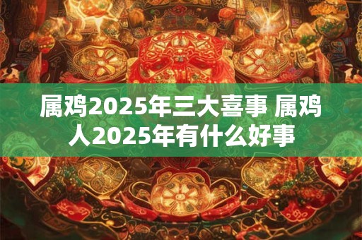 属鸡2025年三大喜事 属鸡人2025年有什么好事