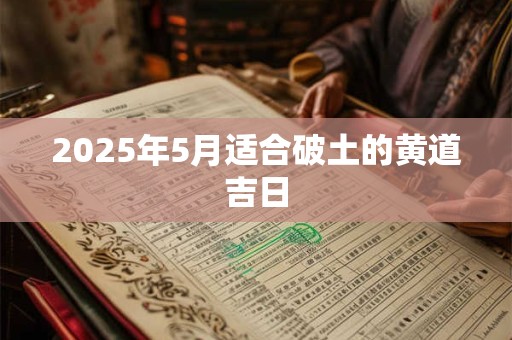 2025年5月适合破土的黄道吉日 2025年5月适合破土的黄道吉日