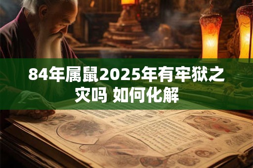 84年属鼠2025年有牢狱之灾吗 如何化解