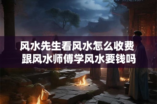 风水先生看风水怎么收费 跟风水师傅学风水要钱吗