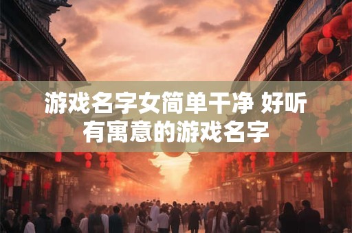 游戏名字女简单干净 好听有寓意的游戏名字
