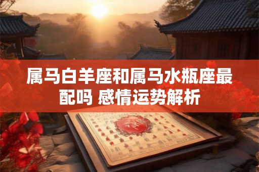 属马白羊座和属马水瓶座最配吗 感情运势解析