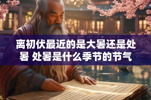 离初伏最近的是大暑还是处暑 处暑是什么季节的节气
