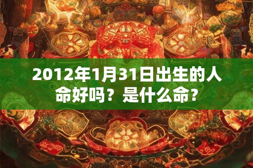 2012年1月31日出生的人命好吗？是什么命？