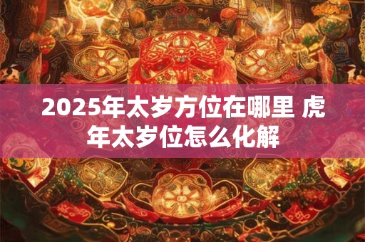 2025年太岁方位在哪里 虎年太岁位怎么化解